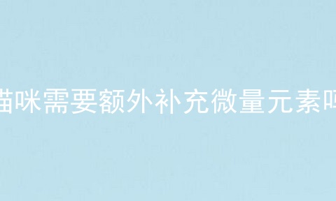 猫咪需要额外补充微量元素吗