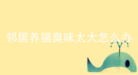 邻居养猫臭味太大怎么办
