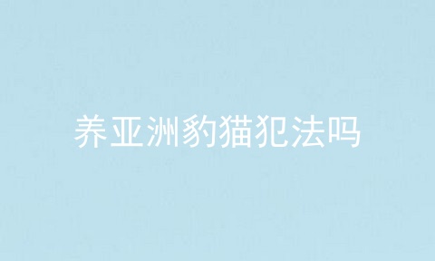 养亚洲豹猫犯法吗