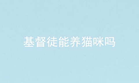 基督徒能养猫咪吗