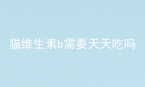 猫维生素b需要天天吃吗