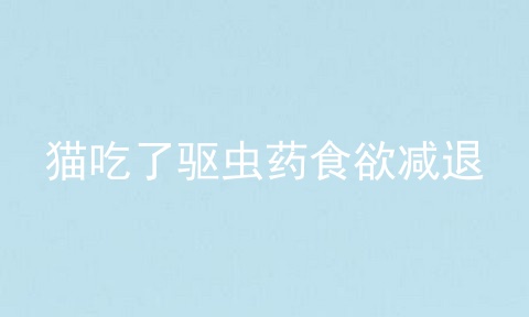 猫吃了驱虫药食欲减退