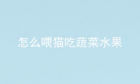 怎么喂猫吃蔬菜水果
