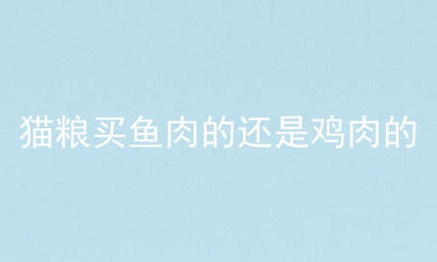 猫粮买鱼肉的还是鸡肉的