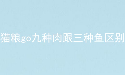 猫粮go九种肉跟三种鱼区别