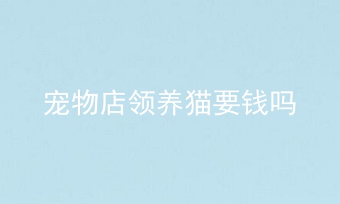 宠物店领养猫要钱吗