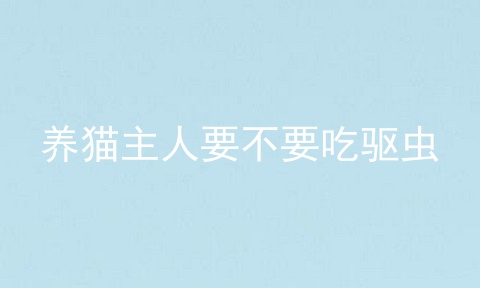 养猫主人要不要吃驱虫