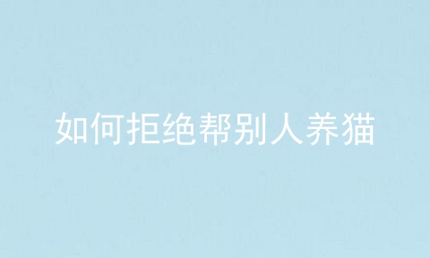 如何拒绝帮别人养猫