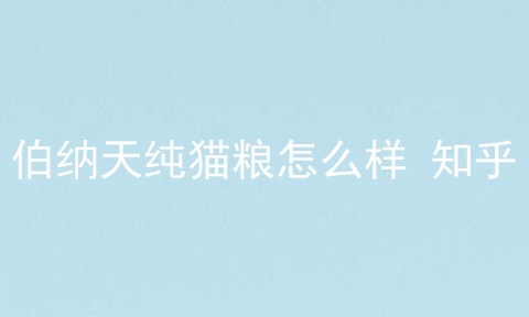 伯纳天纯猫粮怎么样 知乎