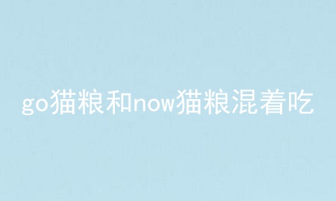 go猫粮和now猫粮混着吃