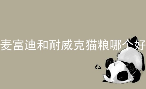 麦富迪和耐威克猫粮哪个好