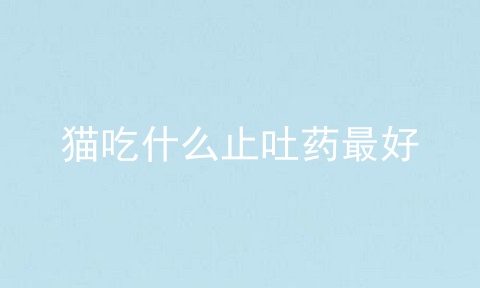 猫吃什么止吐药最好