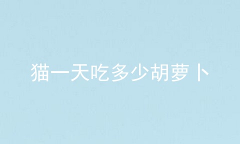 猫一天吃多少胡萝卜