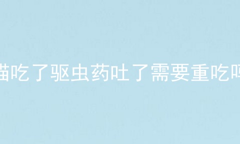 猫吃了驱虫药吐了需要重吃吗
