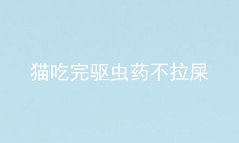 猫吃完驱虫药不拉屎