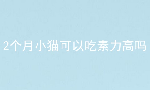 2个月小猫可以吃素力高吗