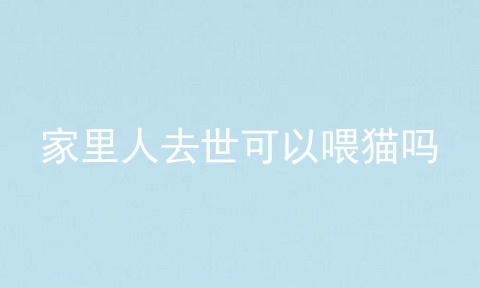 家里人去世可以喂猫吗