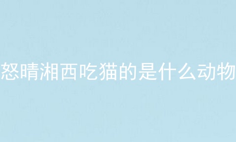怒晴湘西吃猫的是什么动物