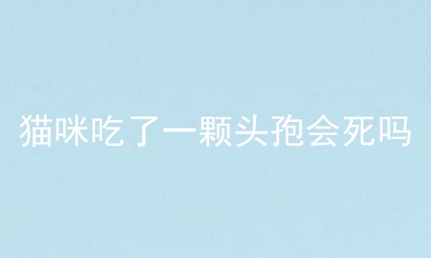 猫咪吃了一颗头孢会死吗