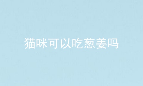 猫咪可以吃葱姜吗