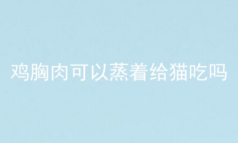 鸡胸肉可以蒸着给猫吃吗