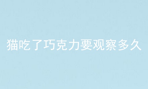 猫吃了巧克力要观察多久