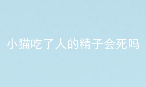 小猫吃了人的精子会死吗
