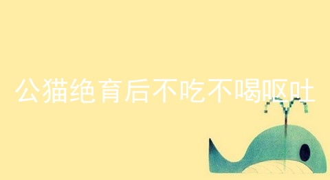 公猫绝育后不吃不喝呕吐