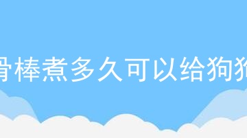 牛骨棒煮多久可以给狗狗吃
