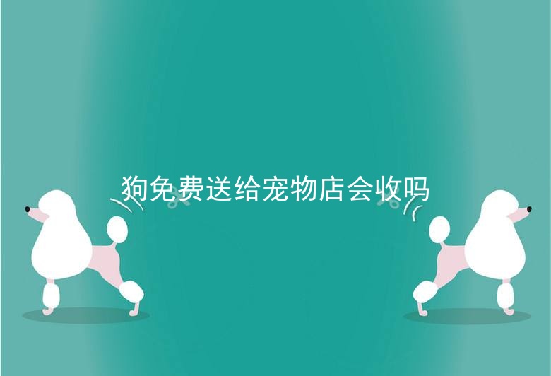 狗免费送给宠物店会收吗