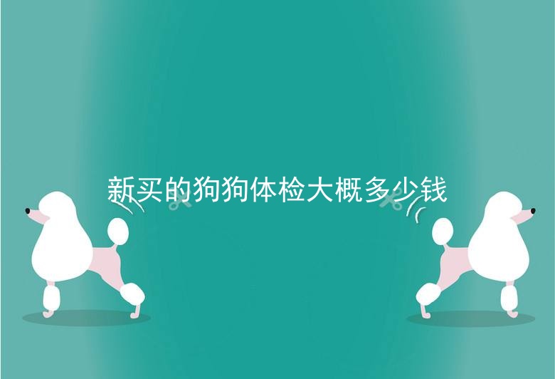 新买的狗狗体检大概多少钱