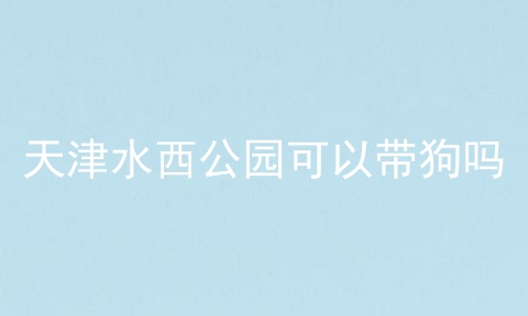 天津水西公园可以带狗吗