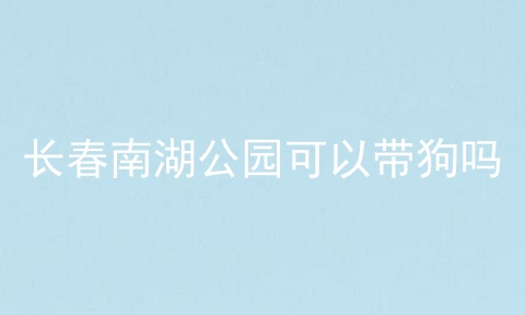 长春南湖公园可以带狗吗