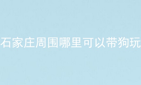 石家庄周围哪里可以带狗玩
