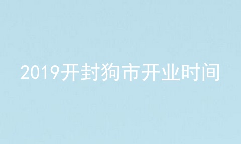 2019开封狗市开业时间