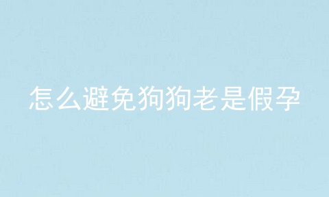 怎么避免狗狗老是假孕