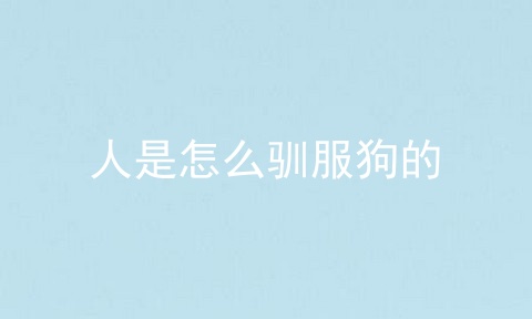人是怎么驯服狗的