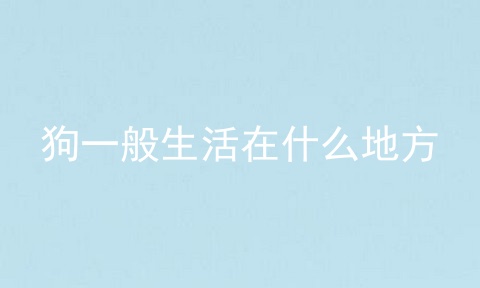 狗一般生活在什么地方