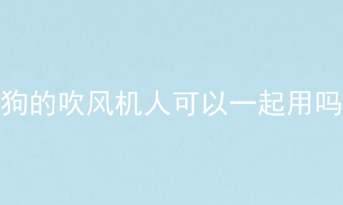 狗的吹风机人可以一起用吗