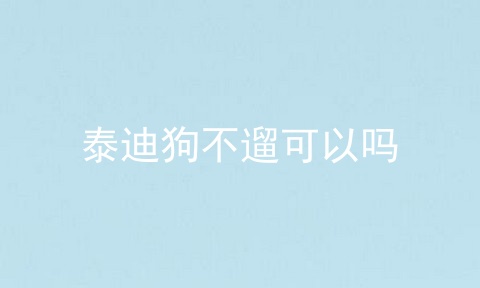 泰迪狗不遛可以吗
