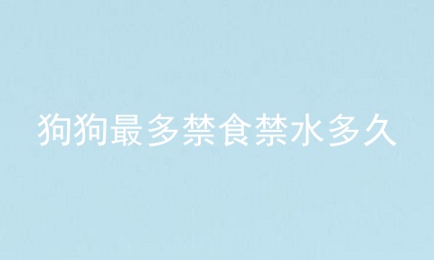 狗狗最多禁食禁水多久