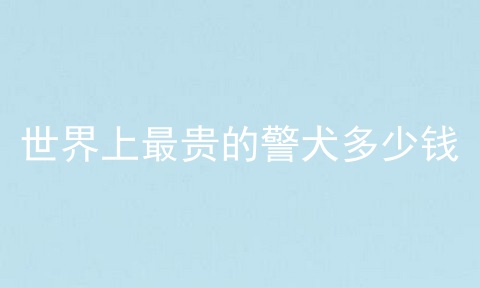 世界上最贵的警犬多少钱