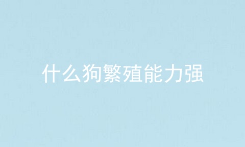 什么狗繁殖能力强
