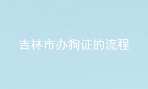 吉林市办狗证的流程