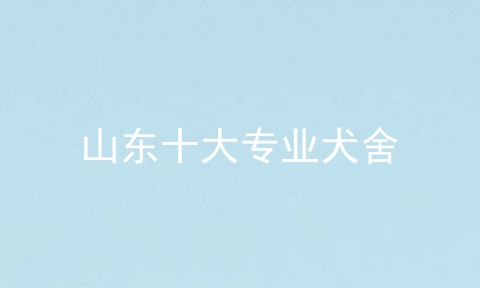 山东十大专业犬舍