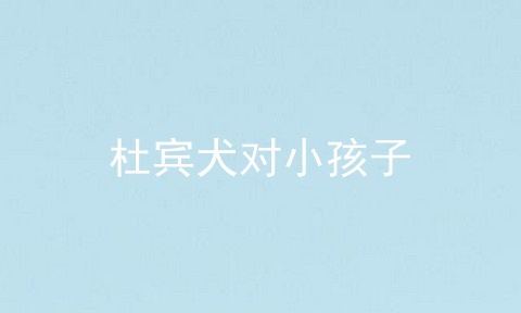 杜宾犬对小孩子