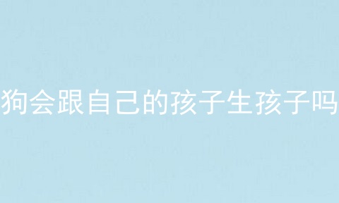狗会跟自己的孩子生孩子吗
