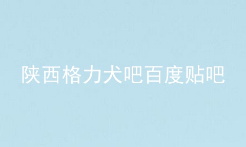 陕西格力犬吧百度贴吧