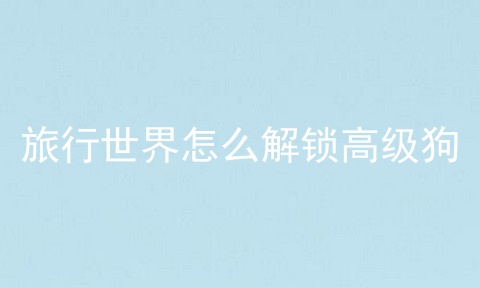 旅行世界怎么解锁高级狗