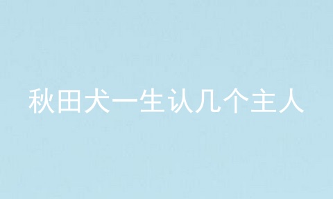 秋田犬一生认几个主人